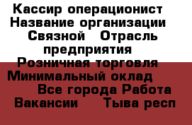 Кассир-операционист › Название организации ­ Связной › Отрасль предприятия ­ Розничная торговля › Минимальный оклад ­ 25 000 - Все города Работа » Вакансии   . Тыва респ.